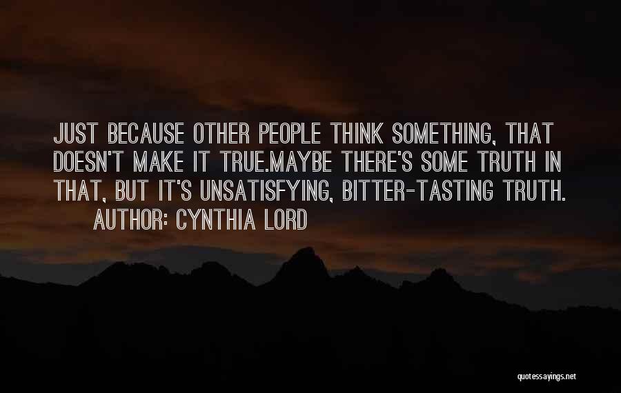 Cynthia Lord Quotes: Just Because Other People Think Something, That Doesn't Make It True.maybe There's Some Truth In That, But It's Unsatisfying, Bitter-tasting