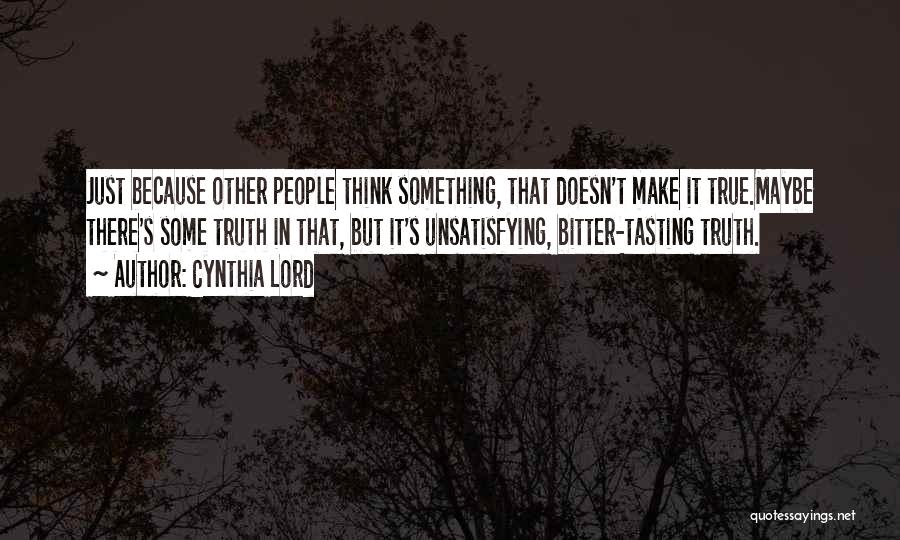 Cynthia Lord Quotes: Just Because Other People Think Something, That Doesn't Make It True.maybe There's Some Truth In That, But It's Unsatisfying, Bitter-tasting