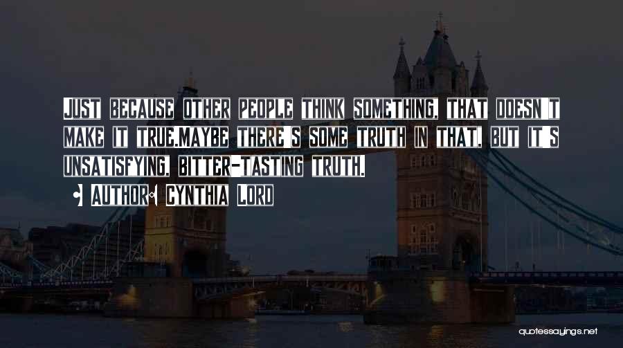 Cynthia Lord Quotes: Just Because Other People Think Something, That Doesn't Make It True.maybe There's Some Truth In That, But It's Unsatisfying, Bitter-tasting