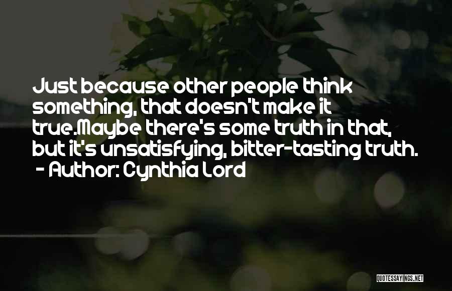 Cynthia Lord Quotes: Just Because Other People Think Something, That Doesn't Make It True.maybe There's Some Truth In That, But It's Unsatisfying, Bitter-tasting