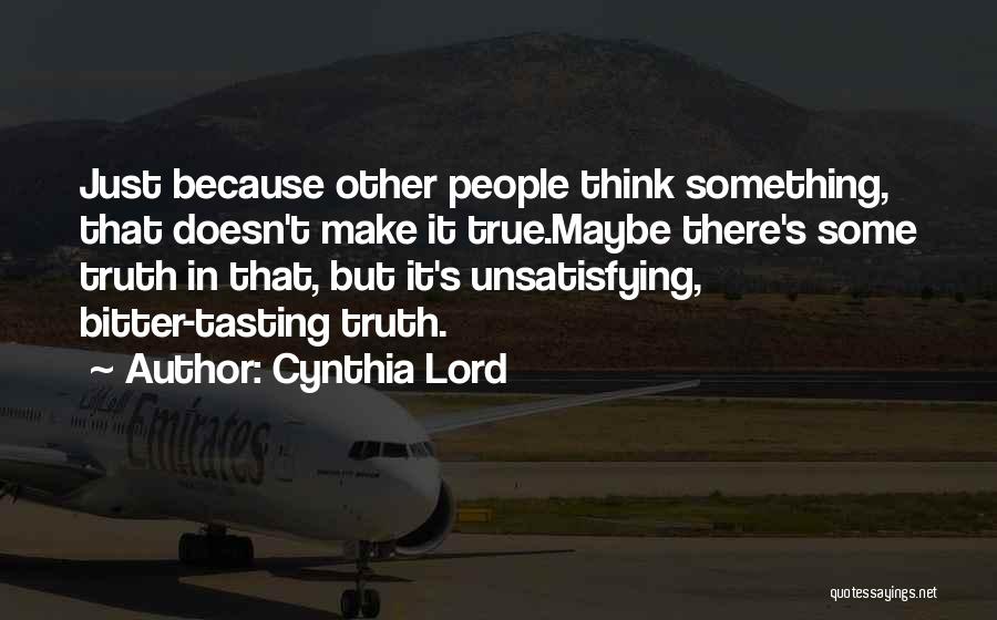 Cynthia Lord Quotes: Just Because Other People Think Something, That Doesn't Make It True.maybe There's Some Truth In That, But It's Unsatisfying, Bitter-tasting