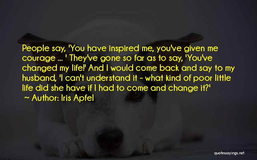 Iris Apfel Quotes: People Say, 'you Have Inspired Me, You've Given Me Courage ... ' They've Gone So Far As To Say, 'you've