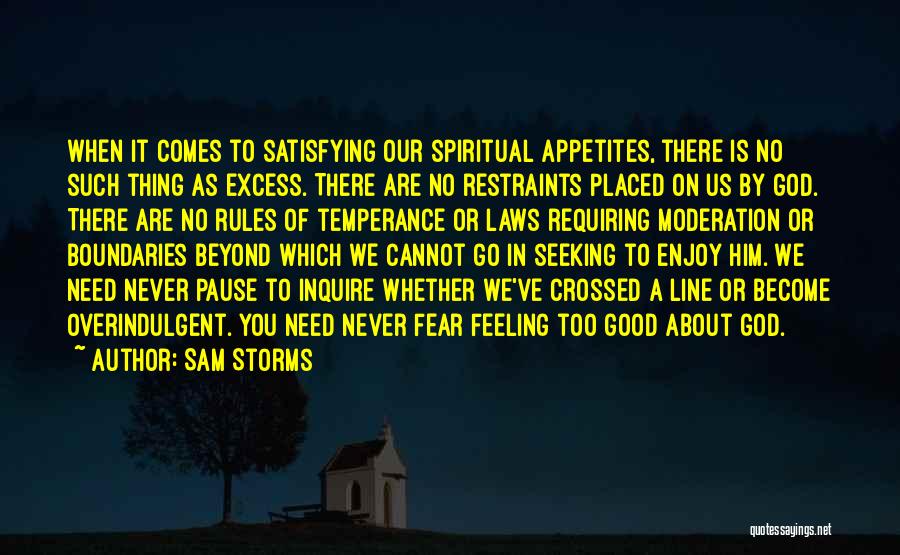 Sam Storms Quotes: When It Comes To Satisfying Our Spiritual Appetites, There Is No Such Thing As Excess. There Are No Restraints Placed