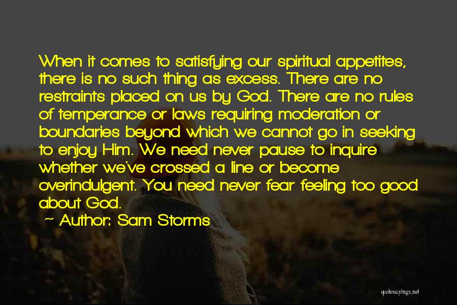 Sam Storms Quotes: When It Comes To Satisfying Our Spiritual Appetites, There Is No Such Thing As Excess. There Are No Restraints Placed