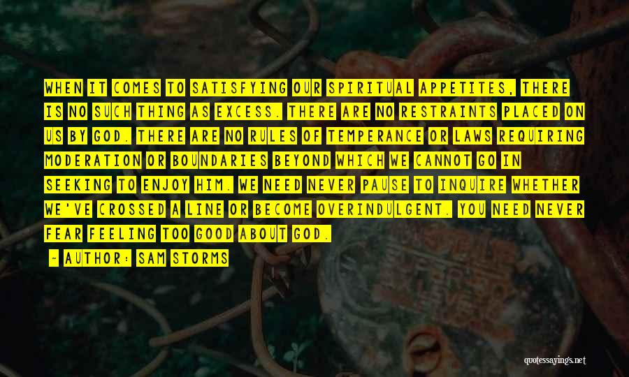 Sam Storms Quotes: When It Comes To Satisfying Our Spiritual Appetites, There Is No Such Thing As Excess. There Are No Restraints Placed