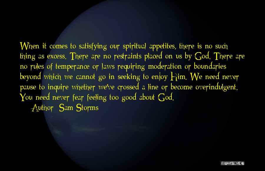 Sam Storms Quotes: When It Comes To Satisfying Our Spiritual Appetites, There Is No Such Thing As Excess. There Are No Restraints Placed