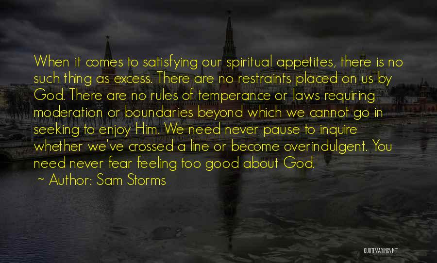 Sam Storms Quotes: When It Comes To Satisfying Our Spiritual Appetites, There Is No Such Thing As Excess. There Are No Restraints Placed