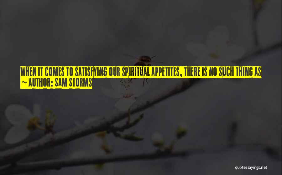 Sam Storms Quotes: When It Comes To Satisfying Our Spiritual Appetites, There Is No Such Thing As Excess. There Are No Restraints Placed