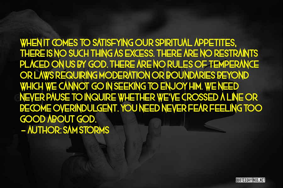 Sam Storms Quotes: When It Comes To Satisfying Our Spiritual Appetites, There Is No Such Thing As Excess. There Are No Restraints Placed