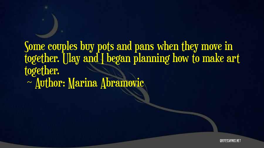 Marina Abramovic Quotes: Some Couples Buy Pots And Pans When They Move In Together. Ulay And I Began Planning How To Make Art