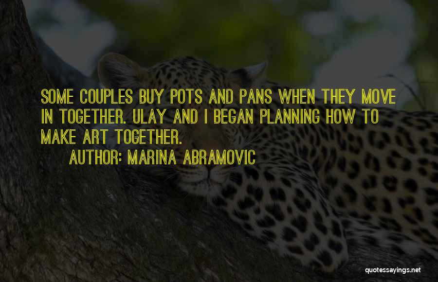 Marina Abramovic Quotes: Some Couples Buy Pots And Pans When They Move In Together. Ulay And I Began Planning How To Make Art