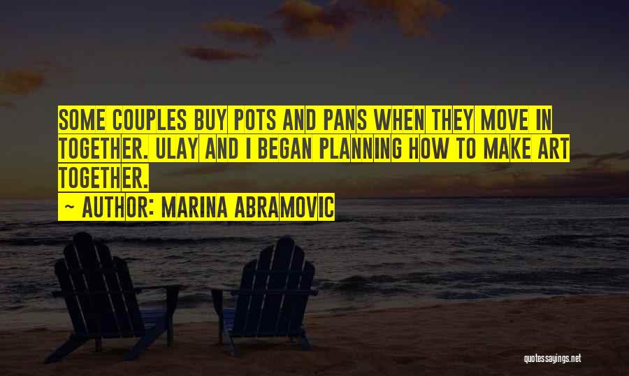 Marina Abramovic Quotes: Some Couples Buy Pots And Pans When They Move In Together. Ulay And I Began Planning How To Make Art