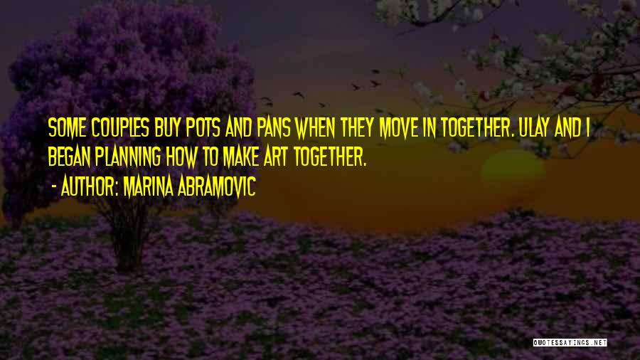 Marina Abramovic Quotes: Some Couples Buy Pots And Pans When They Move In Together. Ulay And I Began Planning How To Make Art