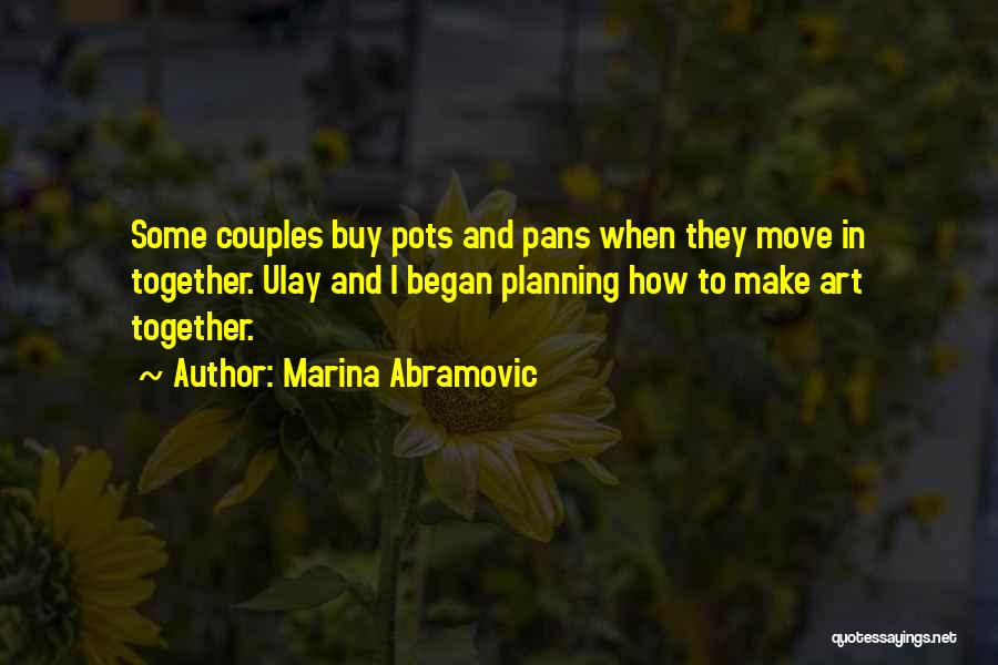 Marina Abramovic Quotes: Some Couples Buy Pots And Pans When They Move In Together. Ulay And I Began Planning How To Make Art