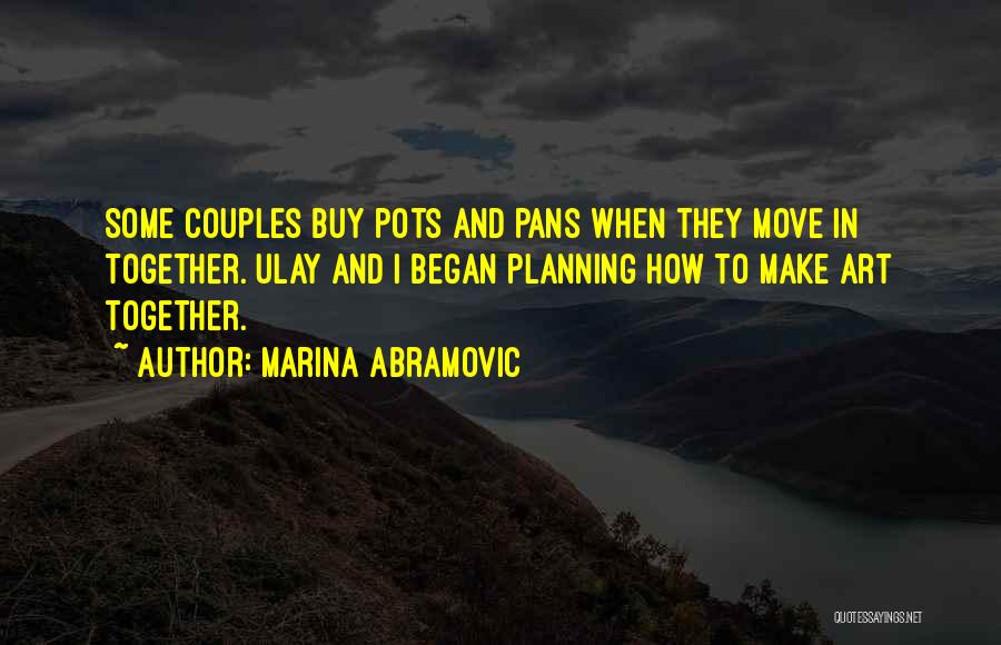 Marina Abramovic Quotes: Some Couples Buy Pots And Pans When They Move In Together. Ulay And I Began Planning How To Make Art