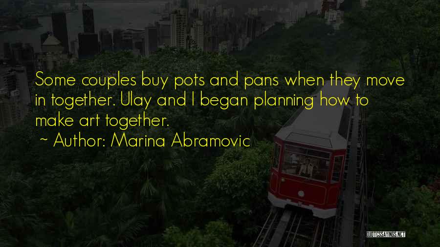 Marina Abramovic Quotes: Some Couples Buy Pots And Pans When They Move In Together. Ulay And I Began Planning How To Make Art