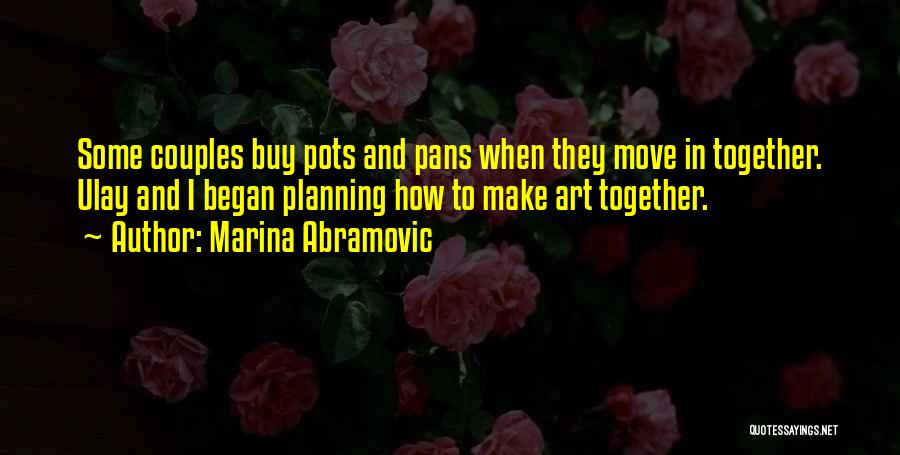 Marina Abramovic Quotes: Some Couples Buy Pots And Pans When They Move In Together. Ulay And I Began Planning How To Make Art