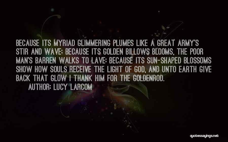 Lucy Larcom Quotes: Because Its Myriad Glimmering Plumes Like A Great Army's Stir And Wave; Because Its Golden Billows Blooms, The Poor Man's