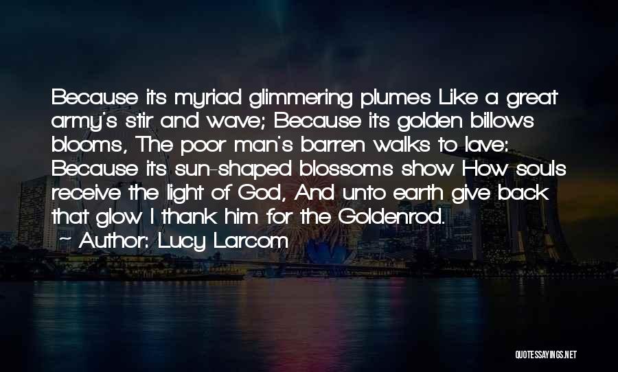 Lucy Larcom Quotes: Because Its Myriad Glimmering Plumes Like A Great Army's Stir And Wave; Because Its Golden Billows Blooms, The Poor Man's