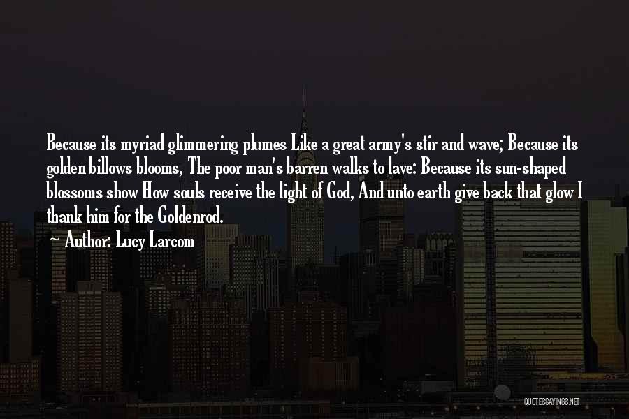 Lucy Larcom Quotes: Because Its Myriad Glimmering Plumes Like A Great Army's Stir And Wave; Because Its Golden Billows Blooms, The Poor Man's