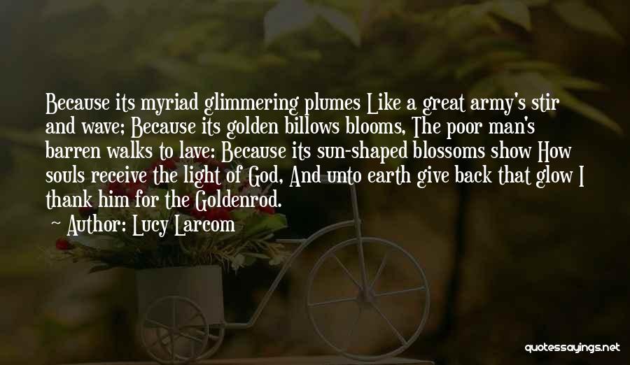 Lucy Larcom Quotes: Because Its Myriad Glimmering Plumes Like A Great Army's Stir And Wave; Because Its Golden Billows Blooms, The Poor Man's