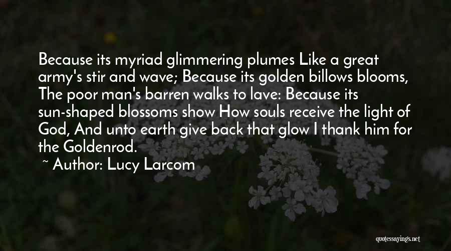 Lucy Larcom Quotes: Because Its Myriad Glimmering Plumes Like A Great Army's Stir And Wave; Because Its Golden Billows Blooms, The Poor Man's