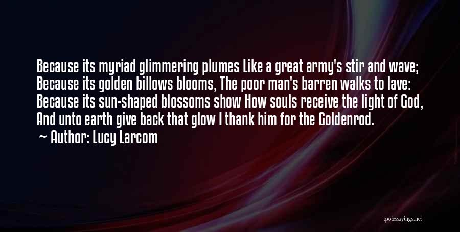 Lucy Larcom Quotes: Because Its Myriad Glimmering Plumes Like A Great Army's Stir And Wave; Because Its Golden Billows Blooms, The Poor Man's