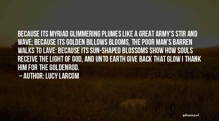 Lucy Larcom Quotes: Because Its Myriad Glimmering Plumes Like A Great Army's Stir And Wave; Because Its Golden Billows Blooms, The Poor Man's