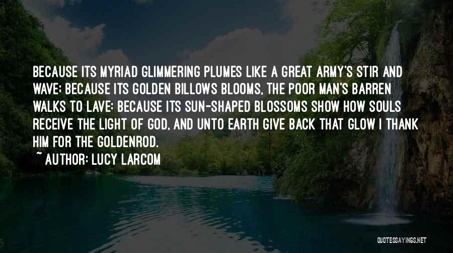 Lucy Larcom Quotes: Because Its Myriad Glimmering Plumes Like A Great Army's Stir And Wave; Because Its Golden Billows Blooms, The Poor Man's