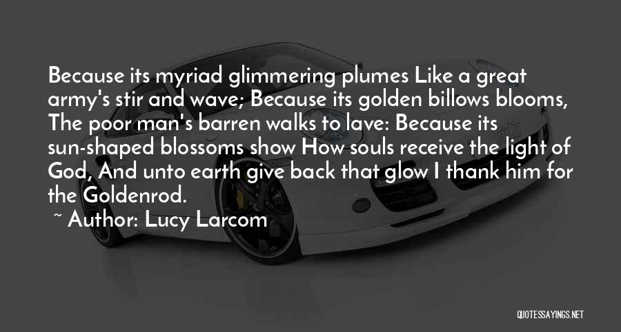 Lucy Larcom Quotes: Because Its Myriad Glimmering Plumes Like A Great Army's Stir And Wave; Because Its Golden Billows Blooms, The Poor Man's