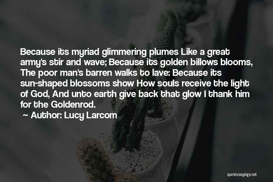 Lucy Larcom Quotes: Because Its Myriad Glimmering Plumes Like A Great Army's Stir And Wave; Because Its Golden Billows Blooms, The Poor Man's