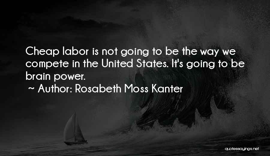 Rosabeth Moss Kanter Quotes: Cheap Labor Is Not Going To Be The Way We Compete In The United States. It's Going To Be Brain