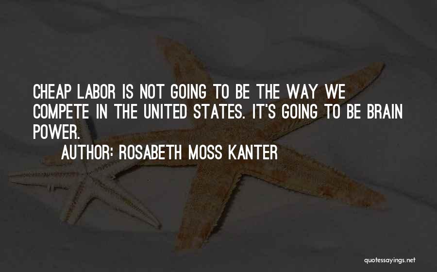 Rosabeth Moss Kanter Quotes: Cheap Labor Is Not Going To Be The Way We Compete In The United States. It's Going To Be Brain