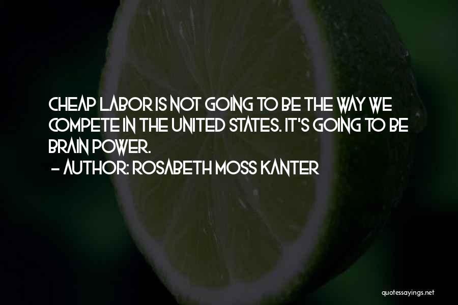 Rosabeth Moss Kanter Quotes: Cheap Labor Is Not Going To Be The Way We Compete In The United States. It's Going To Be Brain