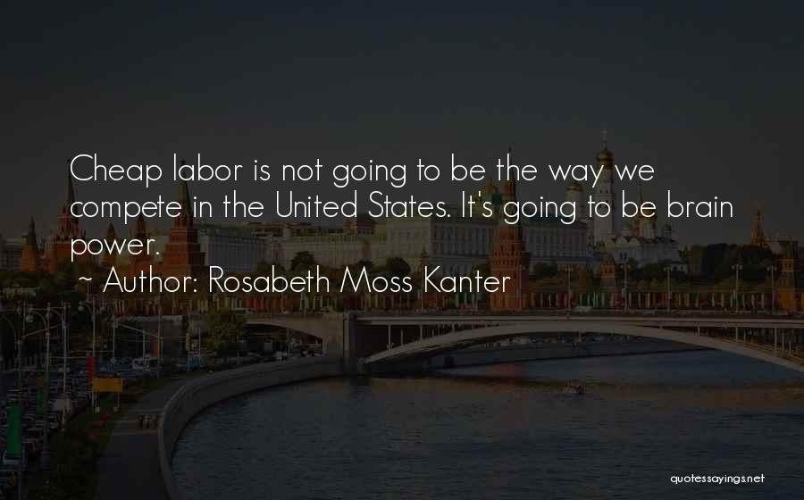 Rosabeth Moss Kanter Quotes: Cheap Labor Is Not Going To Be The Way We Compete In The United States. It's Going To Be Brain