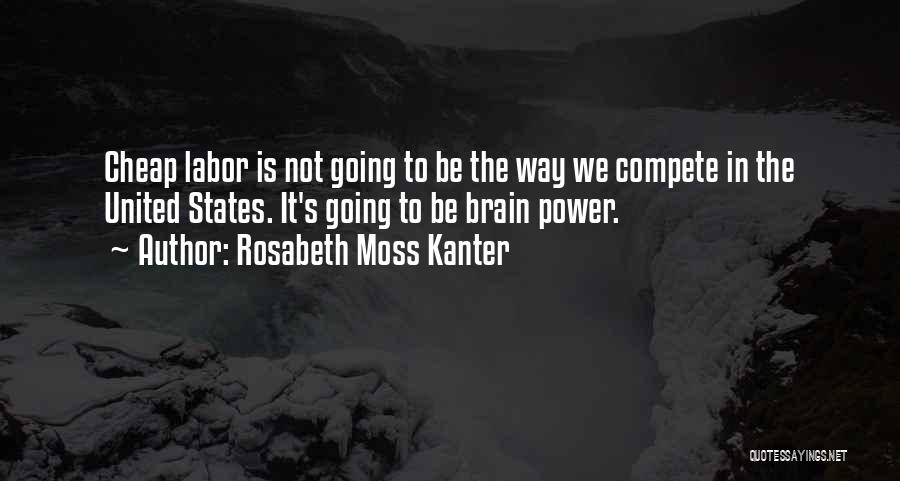 Rosabeth Moss Kanter Quotes: Cheap Labor Is Not Going To Be The Way We Compete In The United States. It's Going To Be Brain