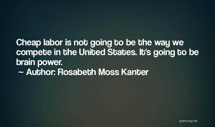 Rosabeth Moss Kanter Quotes: Cheap Labor Is Not Going To Be The Way We Compete In The United States. It's Going To Be Brain