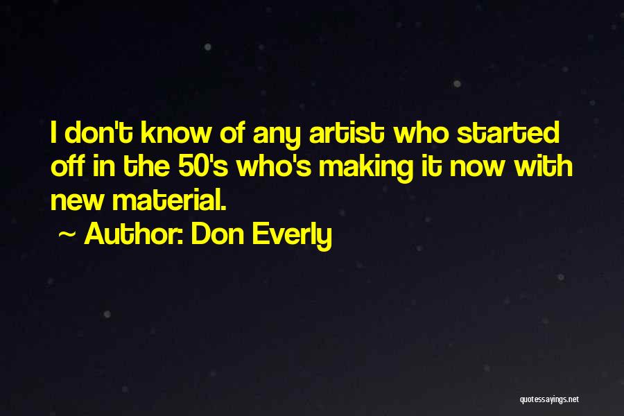 Don Everly Quotes: I Don't Know Of Any Artist Who Started Off In The 50's Who's Making It Now With New Material.