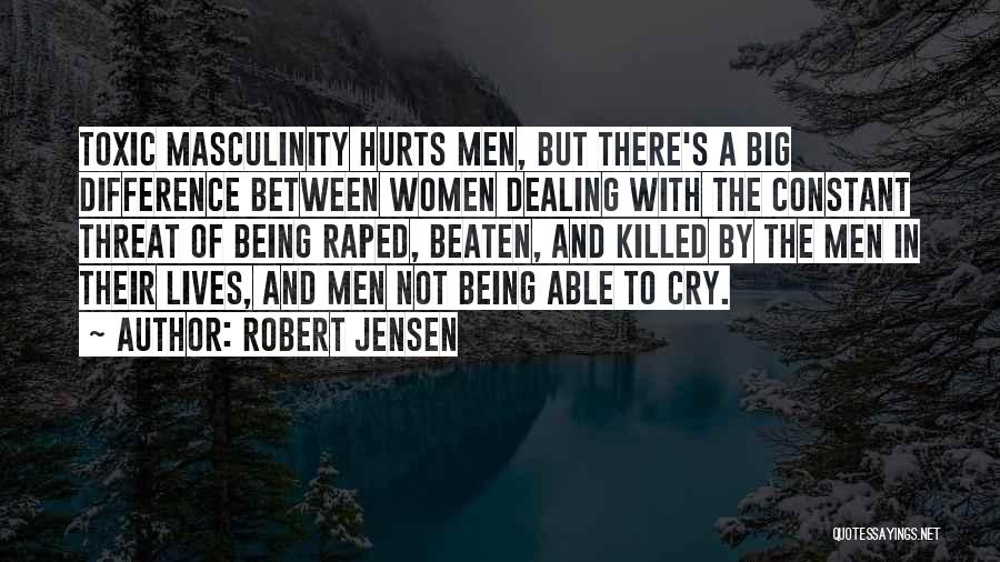 Robert Jensen Quotes: Toxic Masculinity Hurts Men, But There's A Big Difference Between Women Dealing With The Constant Threat Of Being Raped, Beaten,