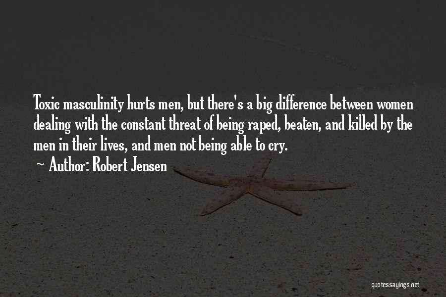 Robert Jensen Quotes: Toxic Masculinity Hurts Men, But There's A Big Difference Between Women Dealing With The Constant Threat Of Being Raped, Beaten,