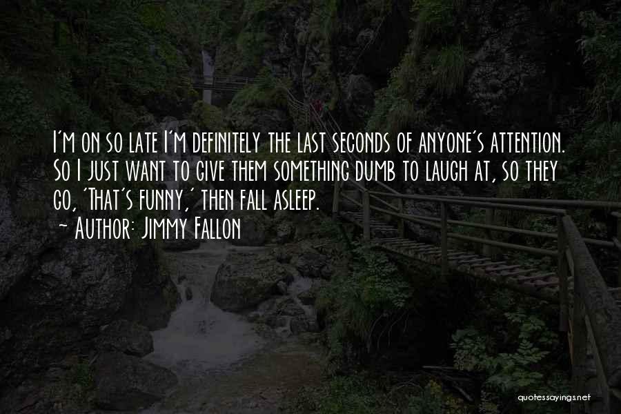 Jimmy Fallon Quotes: I'm On So Late I'm Definitely The Last Seconds Of Anyone's Attention. So I Just Want To Give Them Something