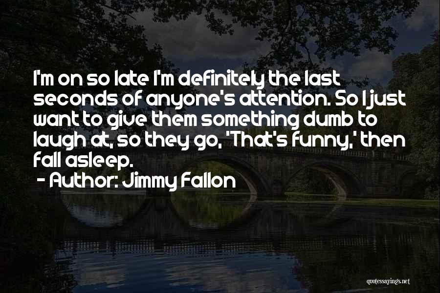 Jimmy Fallon Quotes: I'm On So Late I'm Definitely The Last Seconds Of Anyone's Attention. So I Just Want To Give Them Something
