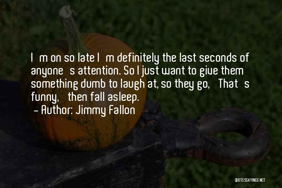 Jimmy Fallon Quotes: I'm On So Late I'm Definitely The Last Seconds Of Anyone's Attention. So I Just Want To Give Them Something