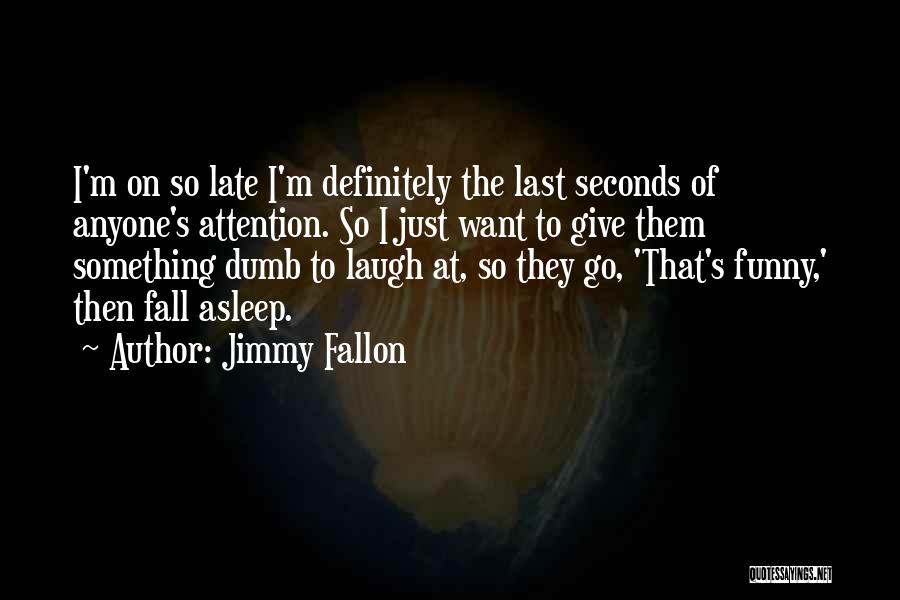 Jimmy Fallon Quotes: I'm On So Late I'm Definitely The Last Seconds Of Anyone's Attention. So I Just Want To Give Them Something