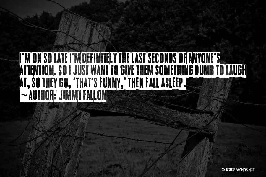 Jimmy Fallon Quotes: I'm On So Late I'm Definitely The Last Seconds Of Anyone's Attention. So I Just Want To Give Them Something