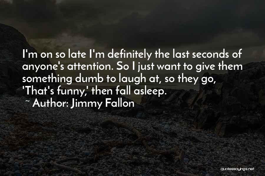 Jimmy Fallon Quotes: I'm On So Late I'm Definitely The Last Seconds Of Anyone's Attention. So I Just Want To Give Them Something