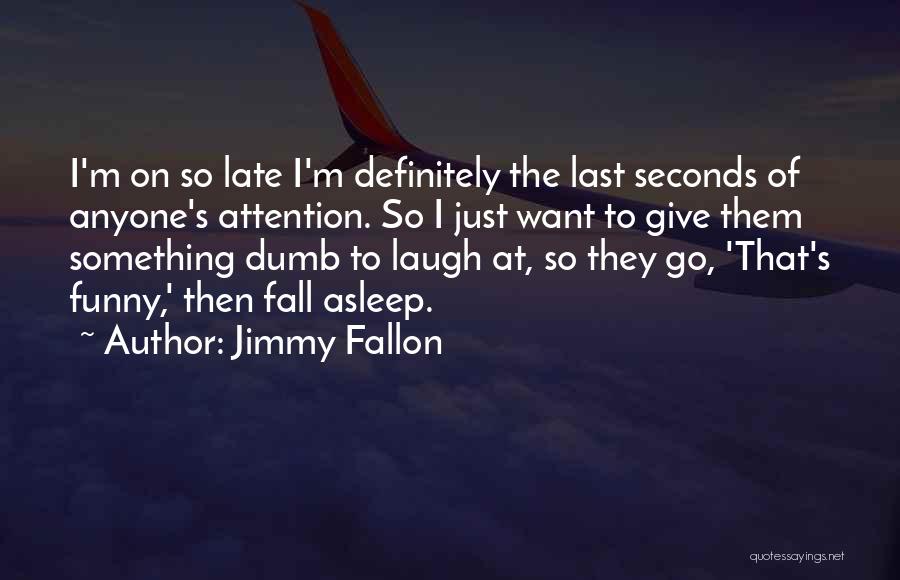 Jimmy Fallon Quotes: I'm On So Late I'm Definitely The Last Seconds Of Anyone's Attention. So I Just Want To Give Them Something