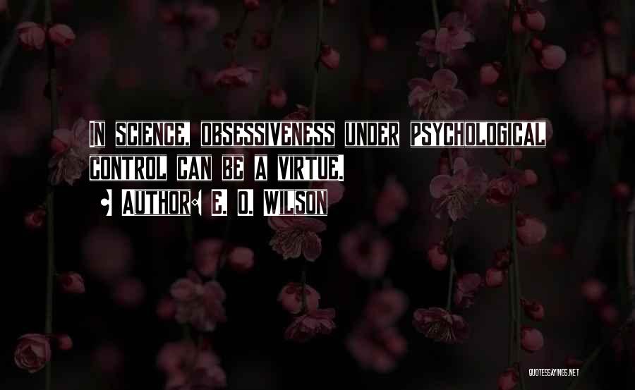 E. O. Wilson Quotes: In Science, Obsessiveness Under Psychological Control Can Be A Virtue.
