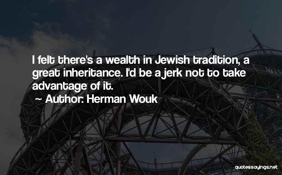 Herman Wouk Quotes: I Felt There's A Wealth In Jewish Tradition, A Great Inheritance. I'd Be A Jerk Not To Take Advantage Of