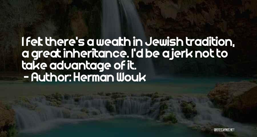 Herman Wouk Quotes: I Felt There's A Wealth In Jewish Tradition, A Great Inheritance. I'd Be A Jerk Not To Take Advantage Of